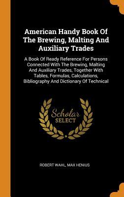 American Handy Book Of The Brewing, Malting And Auxiliary Trades: A Book Of Ready Reference For Persons Connected With The Brewing, Malting And ... Bibliography And Dictionary Of Technical (Hardcover)
