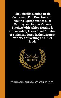 The Priscilla Netting Book, Containing Full Directions for Making Square and Circular Netting, and for the Various Stitches With Which Netting is ... Varieties of Netting and Filet Brodé