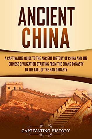 Ancient China: A Captivating Guide to the Ancient History of China and the Chinese Civilization Starting from the Shang Dynasty to the Fall of the Han Dynasty (Ancient Asia)