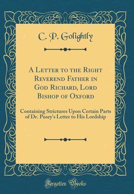 A Letter to the Right Reverend Father in God Richard, Lord Bishop of Oxford: Containing Strictures Upon Certain Parts of Dr. Pusey's Letter to His Lordship (Classic Reprint)