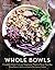 Whole Bowls: Complete Gluten-Free and Vegetarian Meals to Power Your Day