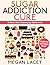 Sugar Addiction Cure: The Women's Guide to Conquering Sugar Addiction for Life. Successfully Detox from Sugar, Complete with Sugar Swapping Recipes! (Binge Eating Cure Book 2)