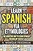 Learn Spanish via Etymologies: The Addictive Way To Learn Spanish Quickly