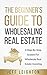 The Beginner's Guide To Wholesaling Real Estate: A Step-By-Step System For Wholesale Real Estate Investing (Real Estate Investing Starter's Kit)