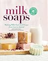 Milk Soaps: 35 Skin-Nourishing Recipes for Making Milk-Enriched Soaps, from Goat to Almond
