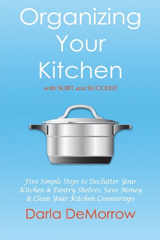 Organizing Your Kitchen With Sort and Succeed: Five Simple Steps to Declutter Your Kitchen and Pantry Shelves, Save Money (2) (SORT and SUCCEED Organizing Solutions)