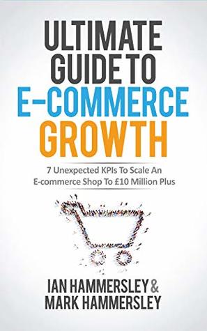 Ultimate Guide To E-commerce Growth: 7 Unexpected KPIs To Scale An E-commerce Shop To £10 Million Plus (Kindle Edition)