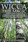 Wicca Tree Magic: A Wiccan’s Guide and Grimoire for Working Magic with Trees, with Tree Spells and Magical Crafts (Wicca Magic)