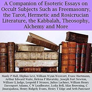 A Companion of Esoteric Essays on Occult Subjects Such as Freemasonry, The Tarot, Hermetic and Rosicrucian Literature, the Kabbalah, Theosophy, Alchemy and More