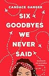 Six Goodbyes We Never Said by Candace Ganger