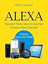 Alexa: Tips and Tricks How to Use Your Amazon Alexa Devices (Amazon Echo User Guide)