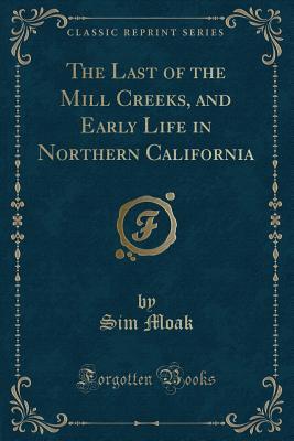 The Last of the Mill Creeks, and Early Life in Northern California (Classic Reprint)