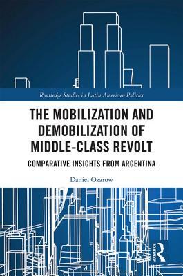 The Mobilization and Demobilization of Middle-Class Revolt: Comparative Insights from Argentina (Routledge Studies in Latin American Politics)