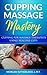 The Essential Massage Cupping Guide  by Morgan Sutherland