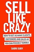 SELL LIKE CRAZY: How to Get As Many Clients, Customers and Sales As You Can Possibly Handle