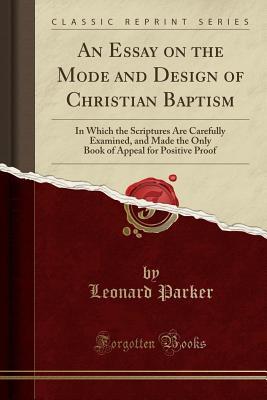 An Essay on the Mode and Design of Christian Baptism: In Which the Scriptures Are Carefully Examined, and Made the Only Book of Appeal for Positive Proof
