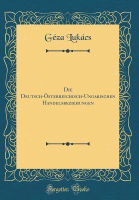 Die Deutsch-Österreichisch-Ungarischen Handelsbeziehungen (Classic Reprint) (German Edition)