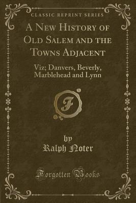 A New History of Old Salem and the Towns Adjacent (Classic Reprint): Viz; Danvers, Beverly, Marblehead and Lynn