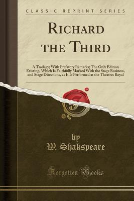 Richard the Third: A Tradegy; With Prefatory Remarks; The Only Edition Existing, Which Is Faithfully Marked with the Stage Business, and Stage Directions, as It Is Performed at the Theatres Royal