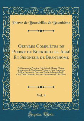Oeuvres Complètes de Pierre de Bourdeilles, Abbé Et Seigneur de Branth�me, Vol. 4: Publi�es Pour La Premi�re Fois Selon Le Plan de l'Auteur Augment�es de Nombreuses Variantes Et de Fragments In�dits; Suivies Des Oeuvres d'Andr� de Bourdeilles Et D