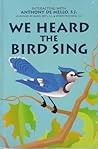We Heard the Bird Sing: Interacting With Anthony De Mello, S.J We Heard the Bird Sing: Interacting With Anthony De Mello, S.J