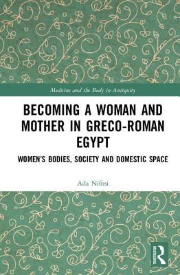 Becoming a Woman and Mother in Greco-Roman Egypt (Medicine and the Body in Antiquity)