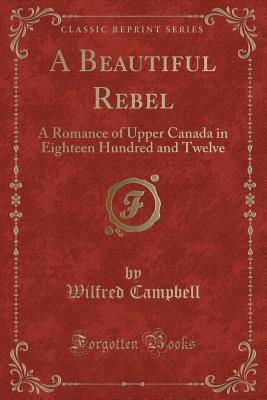 A Beautiful Rebel (Classic Reprint): A Romance of Upper Canada in Eighteen Hundred and Twelve