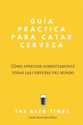 Guía Práctica Para Catar Cerveza: Cómo Apreciar Correctamente Todas las Cervezas del Mundo (Spanish Edition)