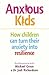 Anxious Kids How children can turn their anxiety into resilience by Michael Grose