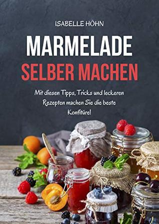 Marmelade selber machen: Mit diesen Tipps, Tricks und leckeren Rezepten machen Sie die beste Konfitüre (German Edition)