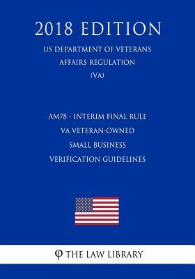 AM78 - Interim Final Rule - VA Veteran-Owned Small Business Verification Guidelines (US Department of Veterans Affairs Regulation) (VA) (2018 Edition)