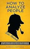 How to Analyze People: Uncover Sherlock Holmes’ Secrets to Analyze Anyone on the Spot. Accompanied by DIY social-mastery experiments. How to Analyze People: Uncover Sherlock Holmes’ Secrets to Analyze Anyone on the Spot. Accompanied by DIY social-mastery experiments.