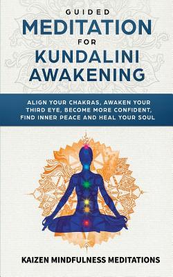 Guided Meditation for Kundalini Awakening: Align Your Chakras, Awaken Your Third Eye, Become More Confident, Find Inner Peace, Develop Mindfulness, and Heal Your Soul (Spiritual Awakening)