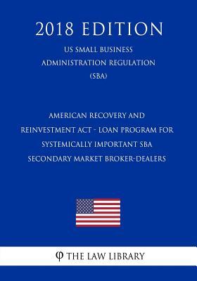 American Recovery and Reinvestment Act - Loan Program for Systemically Important SBA Secondary Market Broker-Dealers (US Small Business Administration Regulation) (SBA) (2018 Edition)