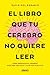 El libro que tu cerebro no quiere leer: Cómo reeducar el cerebro para ser más feliz y vivir con plenitud (Spanish Edition)