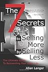 The 7 Secrets to Selling More by Selling Less: .....The Ultimate Guide to Reinventing Your Sales Life