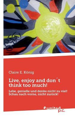 Live, enjoy and don´t think too much!: Lebe, genieße und denke nicht zu viel! Schau nach vorne, nicht zurück! (German Edition)
