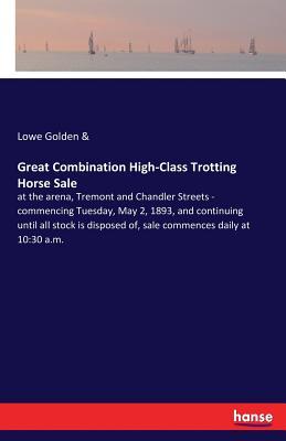 Great Combination High-Class Trotting Horse Sale: at the arena, Tremont and Chandler Streets - commencing Tuesday, May 2, 1893, and continuing until ... of, sale commences daily at 10:30 a.m.