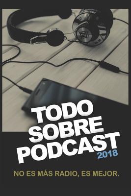 Todo Sobre Podcast 2018: No es más radio, es mejor (Spanish Edition)