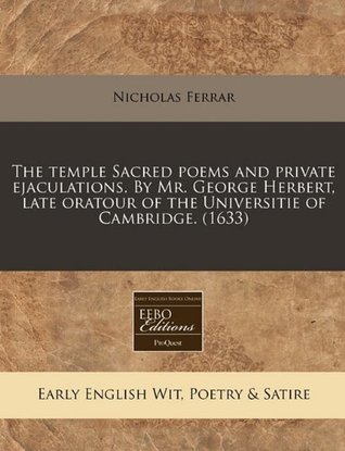 The Temple: Sacred Poems and Private Ejaculations. By Mr. George Herbert, Late Oratour of the Universitie of Cambridge.