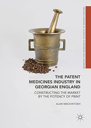 The Patent Medicines Industry in Georgian England: Constructing the Market by the Potency of Print (Medicine and Biomedical Sciences in Modern History)