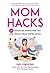 Mom Hacks: 200 Lifesaving Parenting Tips and Tricks from Super Moms