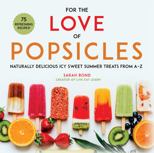 For the Love of Popsicles: Naturally Delicious Icy Sweet Summer Treats from A?Z