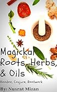 Magickal Roots, Herbs, & Oils: Hoodoo, Conjure, Rootwork