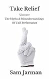 Take Relief: Uncover the Myths & Misunderstandings of Golf Performance Take Relief: Uncover the Myths & Misunderstandings of Golf Performance
