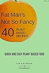 Fat Man's Not So Fancy 40 Plant Based Recipes: Quick and Easy Plant-Based Food (Fat Man's Food Book 2)