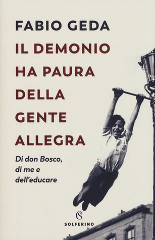 Il demonio ha paura della gente allegra: Di don Bosco, di me e dell'educare