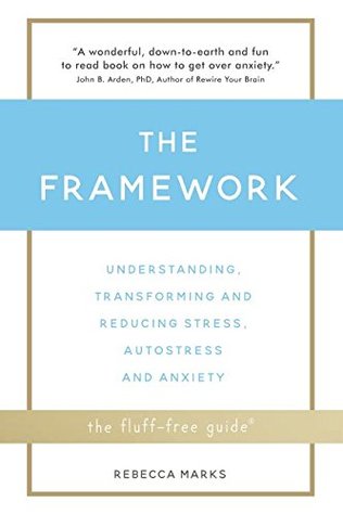 The Framework: Understanding, Transforming and Reducing Stress, Autostress and Anxiety (The Fluff-Free Guide)