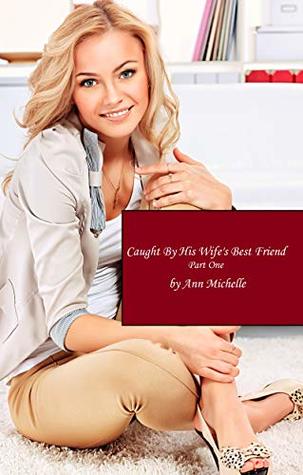 Caught By His Wife's Best Friend: Part One by Ann Michelle