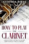 How to Play the Clarinet: A Beginner’s Guide to Learn How to Play the Clarinet (Woodwinds for Beginners)